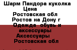 Шарм Пандора куколка  › Цена ­ 1 500 - Ростовская обл., Ростов-на-Дону г. Одежда, обувь и аксессуары » Аксессуары   . Ростовская обл.